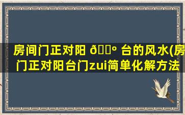 房间门正对阳 🐺 台的风水(房门正对阳台门zui
简单化解方法)